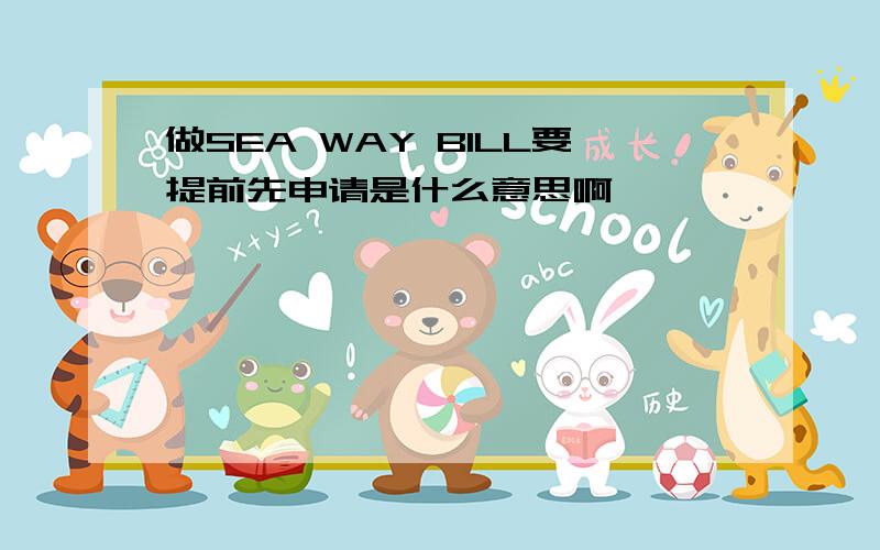 做SEA WAY BILL要提前先申请是什么意思啊