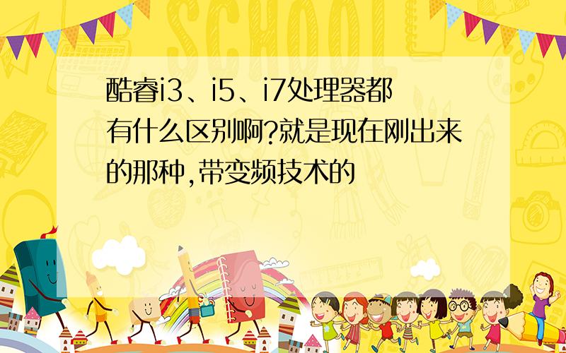 酷睿i3、i5、i7处理器都有什么区别啊?就是现在刚出来的那种,带变频技术的