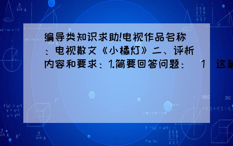 编导类知识求助!电视作品名称：电视散文《小橘灯》二、评析内容和要求：1.简要回答问题：（1）这篇电视散文的原作的作者是哪位作家?她的原名叫什么?（5％）（2）“小橘灯”的特殊含