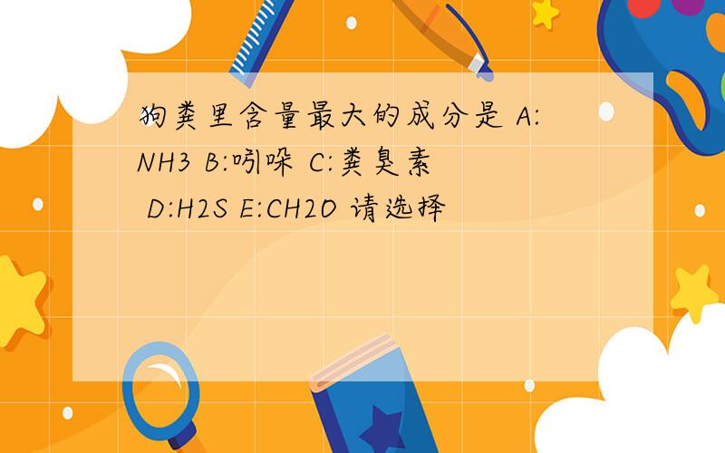 狗粪里含量最大的成分是 A:NH3 B:吲哚 C:粪臭素 D:H2S E:CH2O 请选择