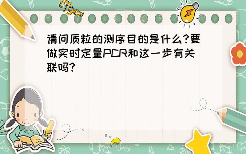 请问质粒的测序目的是什么?要做实时定量PCR和这一步有关联吗?