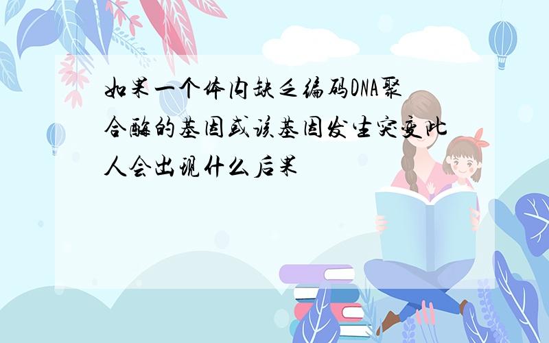 如果一个体内缺乏编码DNA聚合酶的基因或该基因发生突变此人会出现什么后果