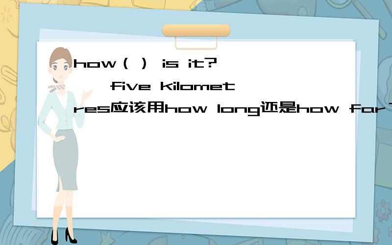 how（） is it?————five kilometres应该用how long还是how far？为什么？