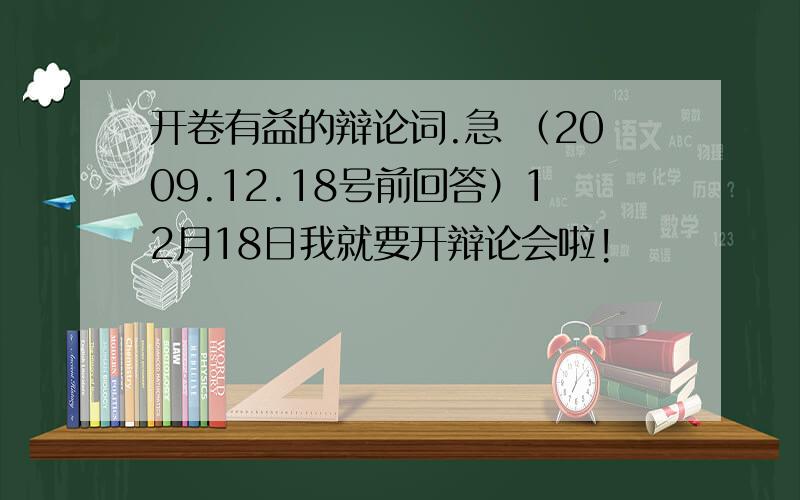 开卷有益的辩论词.急 （2009.12.18号前回答）12月18日我就要开辩论会啦!