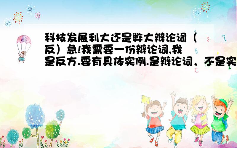 科技发展利大还是弊大辩论词（反）急!我需要一份辩论词,我是反方.要有具体实例.是辩论词，不是实例，但要有实例