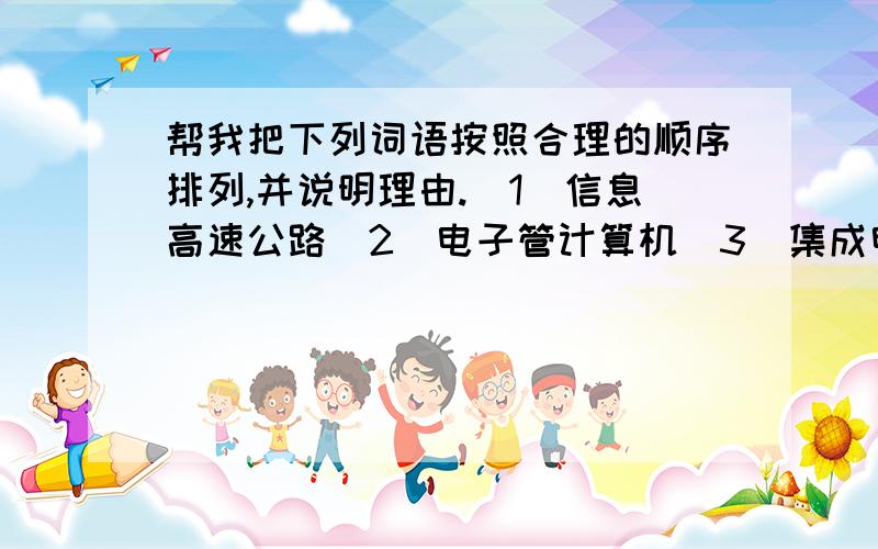 帮我把下列词语按照合理的顺序排列,并说明理由.（1）信息高速公路（2）电子管计算机（3）集成电路计算机（4）人工智能计算机