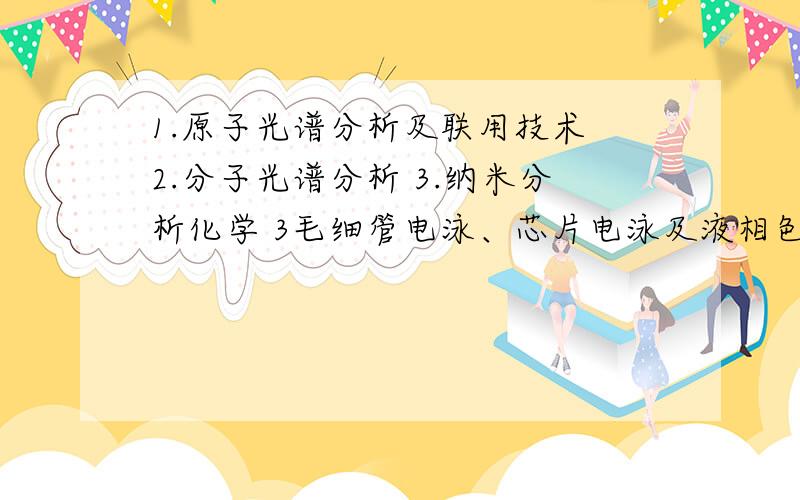 1.原子光谱分析及联用技术 2.分子光谱分析 3.纳米分析化学 3毛细管电泳、芯片电泳及液相色哪个好