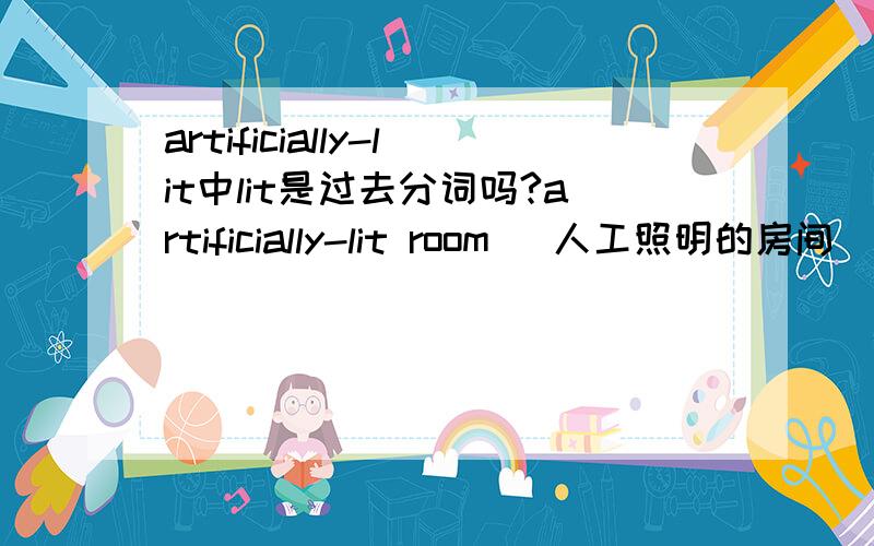 artificially-lit中lit是过去分词吗?artificially-lit room   人工照明的房间  artificially-lit把两个词合起来,这种用法能否解释下,再举些例子