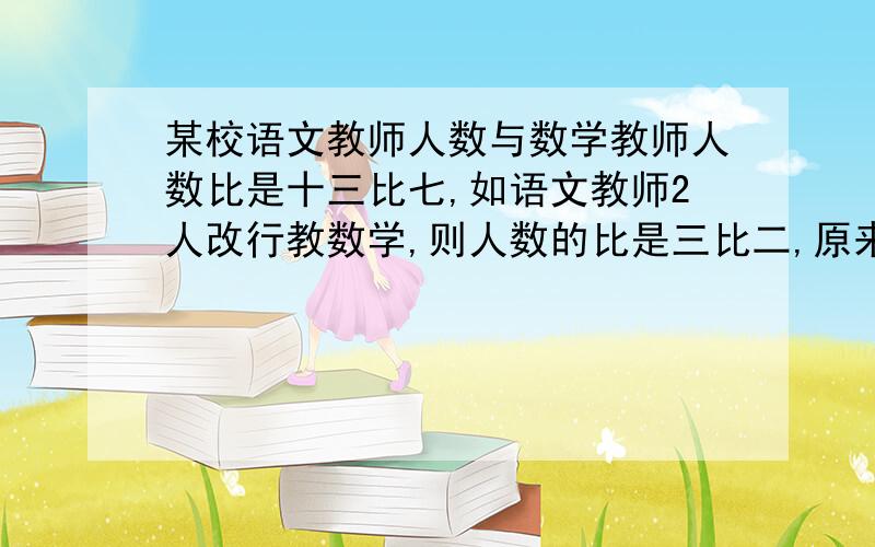 某校语文教师人数与数学教师人数比是十三比七,如语文教师2人改行教数学,则人数的比是三比二,原来语文、数学教师各有多少人