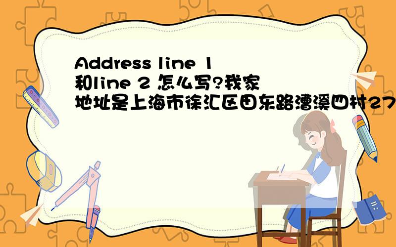 Address line 1和line 2 怎么写?我家地址是上海市徐汇区田东路漕溪四村27号201室~少说了是田东路的~上海市 徐汇区 田东路 漕溪四村 27号 201室