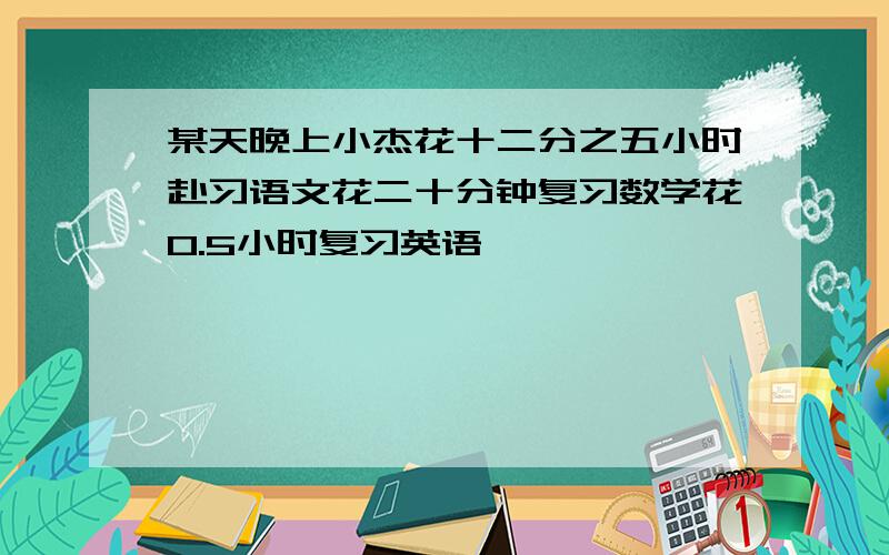 某天晚上小杰花十二分之五小时赴习语文花二十分钟复习数学花0.5小时复习英语