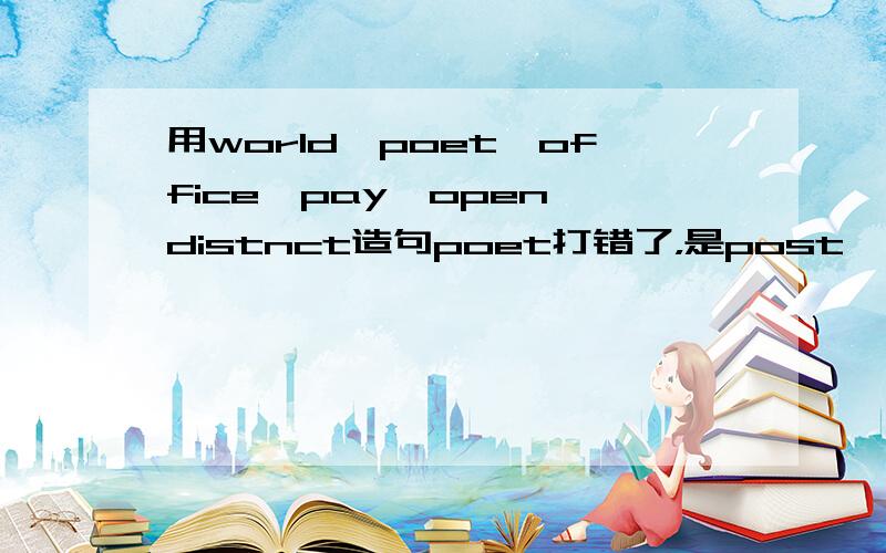 用world,poet,office,pay,open,distnct造句poet打错了，是post