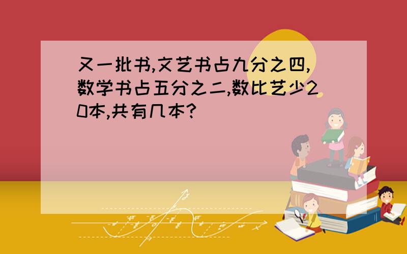 又一批书,文艺书占九分之四,数学书占五分之二,数比艺少20本,共有几本?