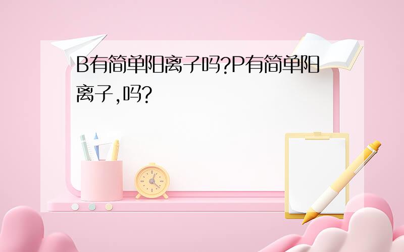 B有简单阳离子吗?P有简单阳离子,吗?