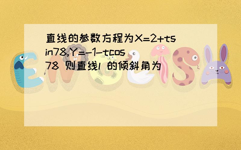 直线的参数方程为X=2+tsin78,Y=-1-tcos78 则直线l 的倾斜角为