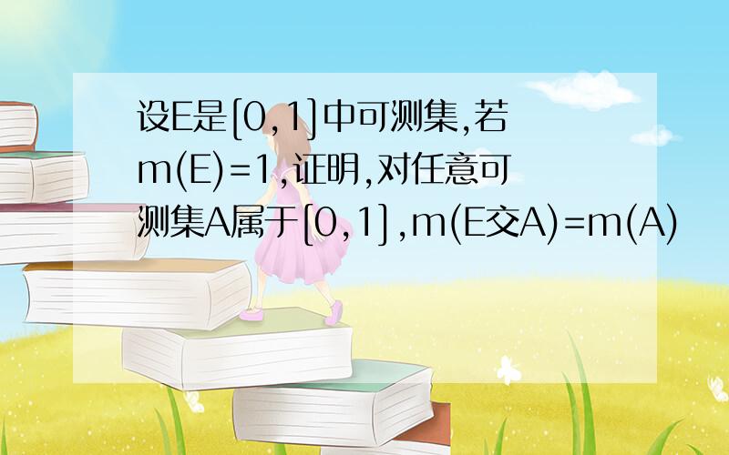 设E是[0,1]中可测集,若m(E)=1,证明,对任意可测集A属于[0,1],m(E交A)=m(A)