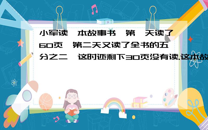 小军读一本故事书,第一天读了60页,第二天又读了全书的五分之二,这时还剩下30页没有读.这本故事书共有多少