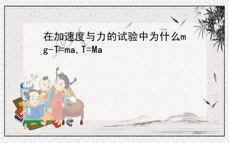 在加速度与力的试验中为什么mg-T=ma,T=Ma