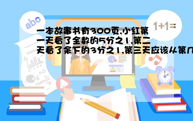 一本故事书有300页,小红第一天看了全数的5分之1,第二天看了余下的3分之1,第三天应该从第几页开始看?