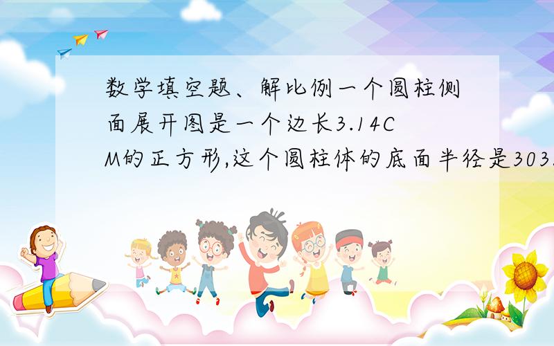 数学填空题、解比例一个圆柱侧面展开图是一个边长3.14CM的正方形,这个圆柱体的底面半径是3035立方分米=（ ）立方米（ ）立方分米650ML= 立方分米解比例：95％：X=46.2 1.25分之0.25=X：0.16