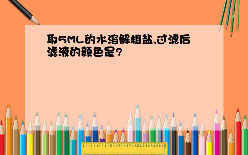 取5ML的水溶解粗盐,过滤后滤液的颜色是?