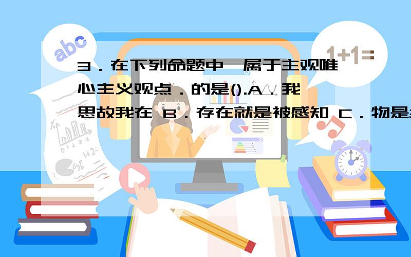 3．在下列命题中,属于主观唯心主义观点．的是().A．我思故我在 B．存在就是被感知 C．物是绝对观念的外化 D.万物皆备于我