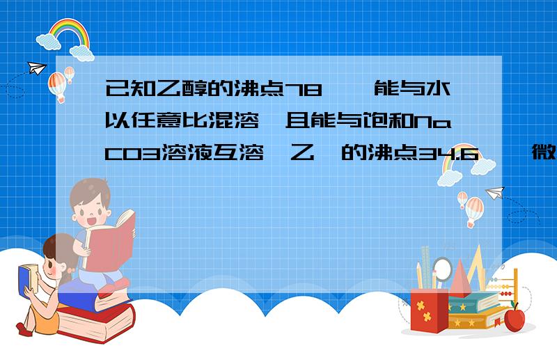 已知乙醇的沸点78℃,能与水以任意比混溶,且能与饱和NaCO3溶液互溶,乙醚的沸点34.6℃,微溶于水,在饱和NaCO3溶液中几乎不溶,且乙醚极易燃烧,欲在实验室用乙醇制取乙醚,反应原理：2C2H6O→（条