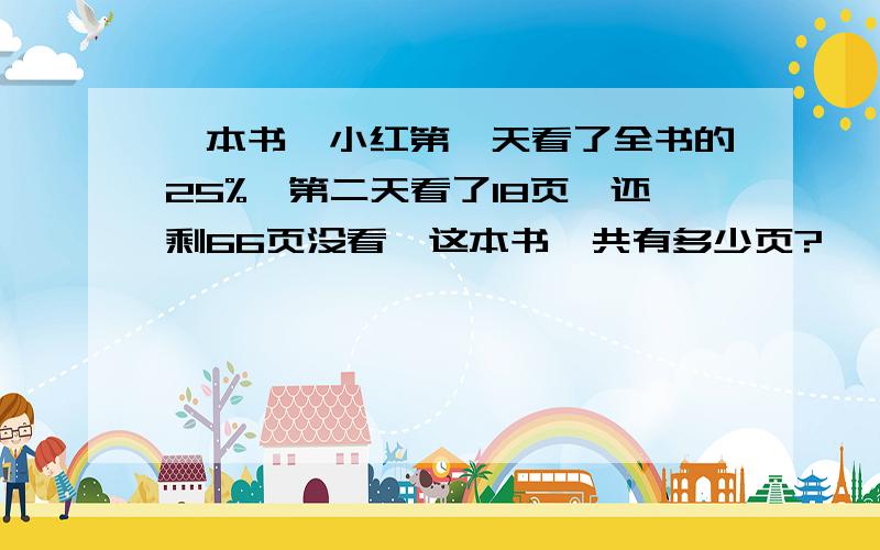 一本书,小红第一天看了全书的25%,第二天看了18页,还剩66页没看,这本书一共有多少页?