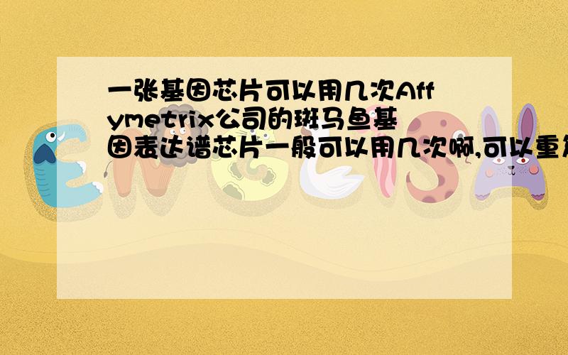 一张基因芯片可以用几次Affymetrix公司的斑马鱼基因表达谱芯片一般可以用几次啊,可以重复用吗?有人用过没有,介绍一下经验,