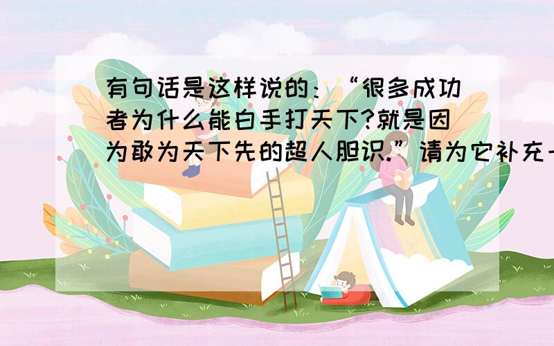 有句话是这样说的：“很多成功者为什么能白手打天下?就是因为敢为天下先的超人胆识.”请为它补充一个事实论据.（原文为《敢于冒险才会有机会》（王国宇）