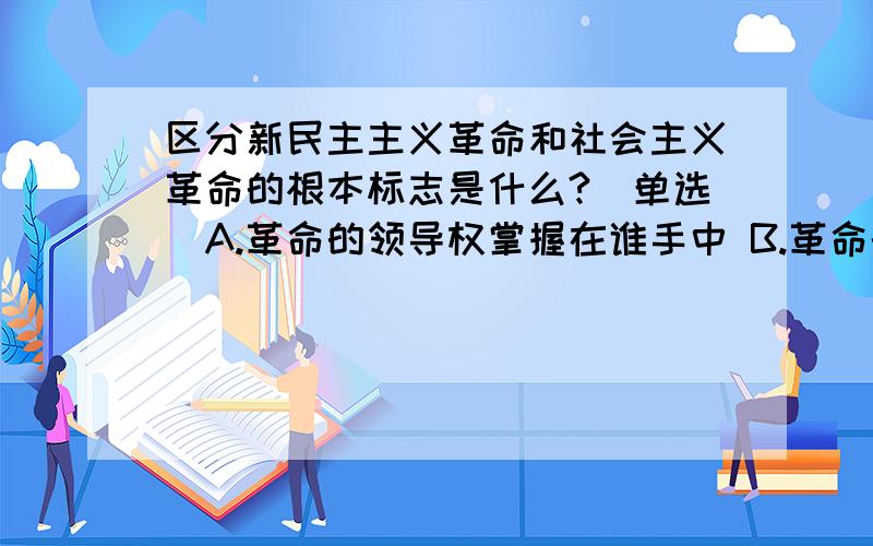 区分新民主主义革命和社会主义革命的根本标志是什么?（单选）A.革命的领导权掌握在谁手中 B.革命的前途C.革命的性质 D.革命的指导思想我在红宝书上找了很久 没找到[em:15]