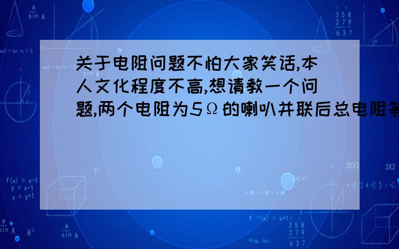 关于电阻问题不怕大家笑话,本人文化程度不高,想请教一个问题,两个电阻为5Ω的喇叭并联后总电阻等于多少