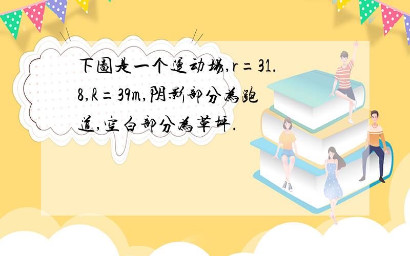 下图是一个运动场,r=31.8,R=39m,阴影部分为跑道,空白部分为草坪.