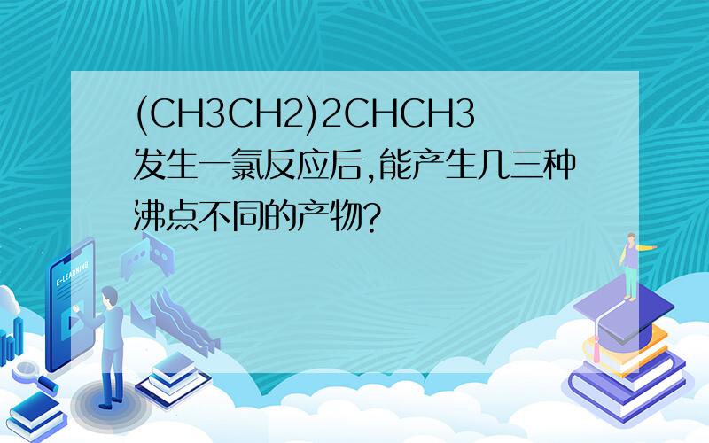 (CH3CH2)2CHCH3发生一氯反应后,能产生几三种沸点不同的产物?