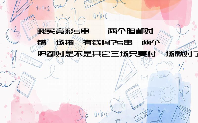 我买竞彩5串一,两个胆都对,错一场拖、有钱吗?5串一两个胆都对是不是其它三场只要对一场就对了?