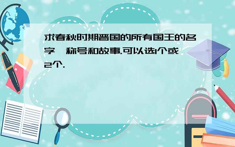 求春秋时期晋国的所有国王的名字、称号和故事.可以选1个或2个.