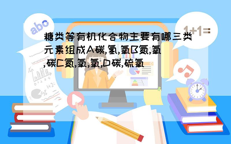 糖类等有机化合物主要有哪三类元素组成A碳,氢,氧B氮,氧,碳C氮,氧,氧,D碳,硫氧