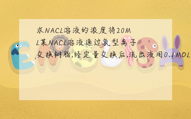 求NACL溶液的浓度将20ML某NACL溶液通过氢型离子交换树脂,经定量交换后,流出液用0.1MOL/L　NAOH溶液滴定时耗去40ML,该NACL溶液的浓度（单位：MOL/L）为多少?要计算过程