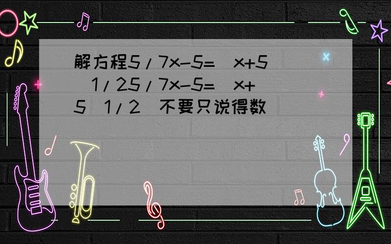 解方程5/7x-5=(x+5)1/25/7x-5=(x+5)1/2（不要只说得数）