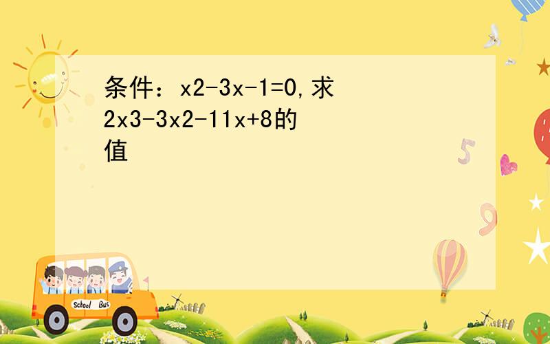 条件：x2-3x-1=0,求2x3-3x2-11x+8的值