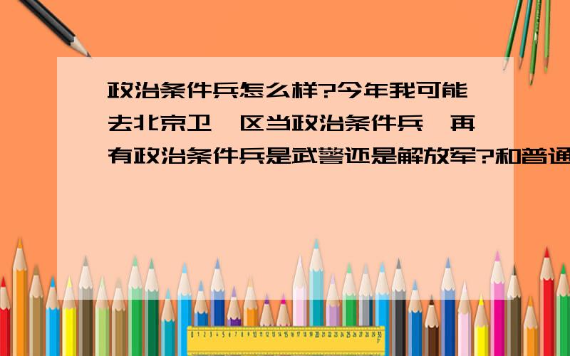 政治条件兵怎么样?今年我可能去北京卫戍区当政治条件兵,再有政治条件兵是武警还是解放军?和普通军人有什么区别?