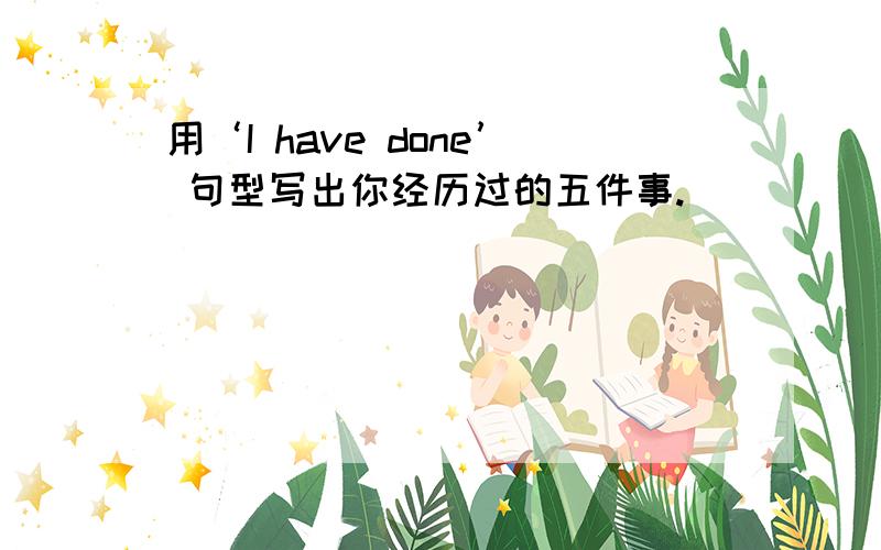 用‘I have done’ 句型写出你经历过的五件事.