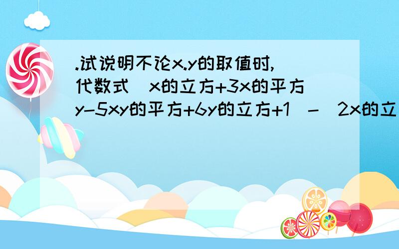 .试说明不论x.y的取值时,代数式(x的立方+3x的平方y-5xy的平方+6y的立方+1)-(2x的立方-y的立方-2xy的平方-x.试说明不论x.y的取值时,代数式(x的立方+3x的平方y-5xy的平方+6y的立方+1)-(2x的立方-y的立方-