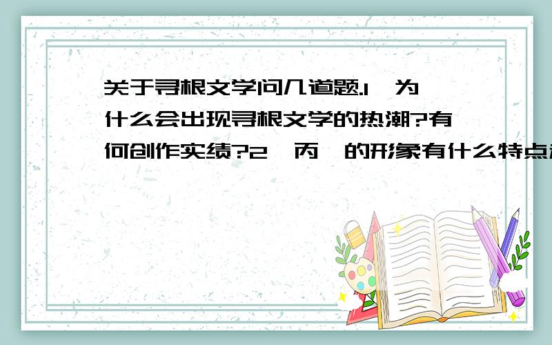 关于寻根文学问几道题.1、为什么会出现寻根文学的热潮?有何创作实绩?2、丙崽的形象有什么特点和意义?