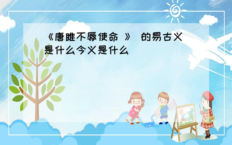 《唐雎不辱使命 》 的易古义是什么今义是什么