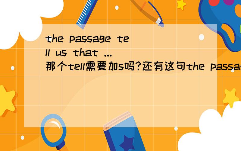 the passage tell us that ...那个tell需要加s吗?还有这句the passage tell us that ...那个tell需要加s吗?还有这句子和the passage tries to tell us that ...是不是都一样的