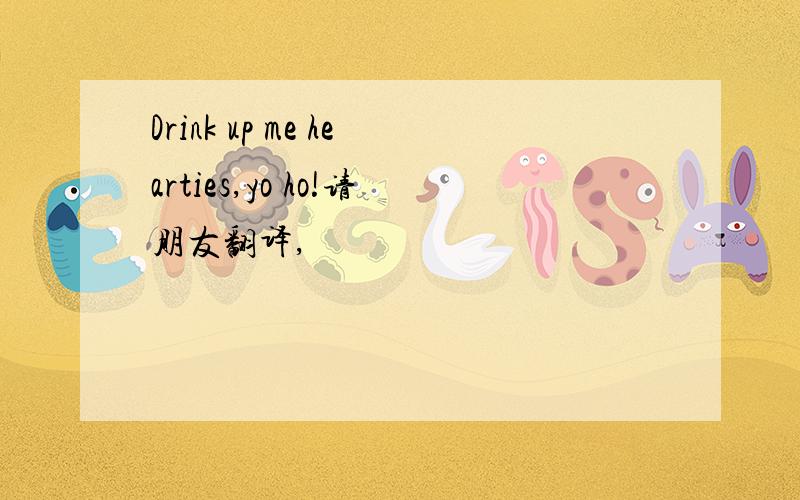 Drink up me hearties,yo ho!请朋友翻译,