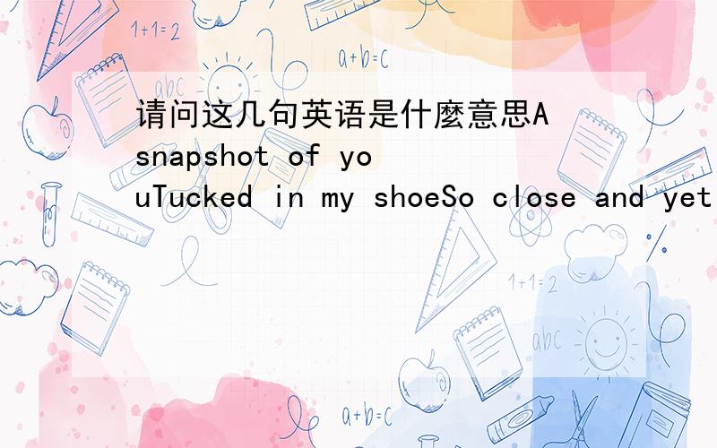 请问这几句英语是什麼意思A snapshot of youTucked in my shoeSo close and yet so far from youI crave you