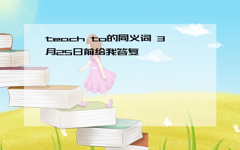 teach to的同义词 3月25日前给我答复