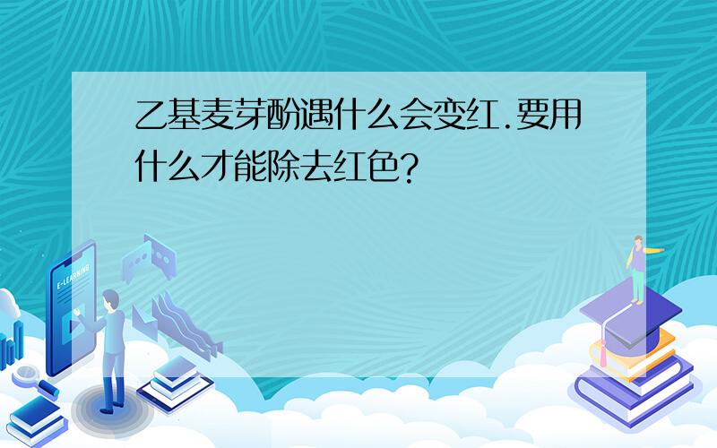 乙基麦芽酚遇什么会变红.要用什么才能除去红色?